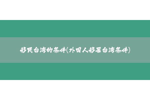 台湾省移民大陆需要什么条件,台湾省人移民大陆需要什么条件?